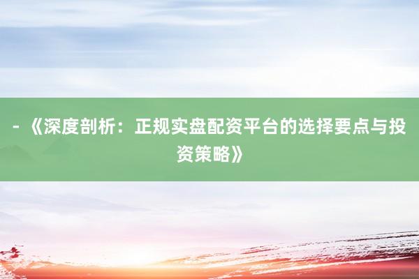 - 《深度剖析：正规实盘配资平台的选择要点与投资策略》