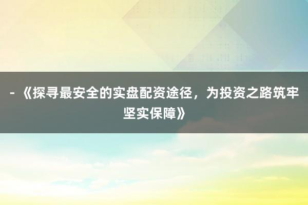 - 《探寻最安全的实盘配资途径，为投资之路筑牢坚实保障》