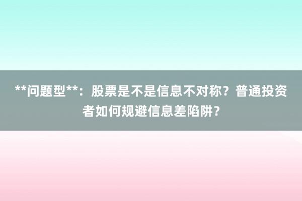 **问题型**：股票是不是信息不对称？普通投资者如何规避信息差陷阱？