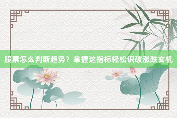 股票怎么判断趋势？掌握这指标轻松识破涨跌玄机