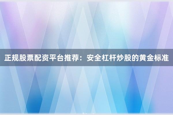 正规股票配资平台推荐：安全杠杆炒股的黄金标准
