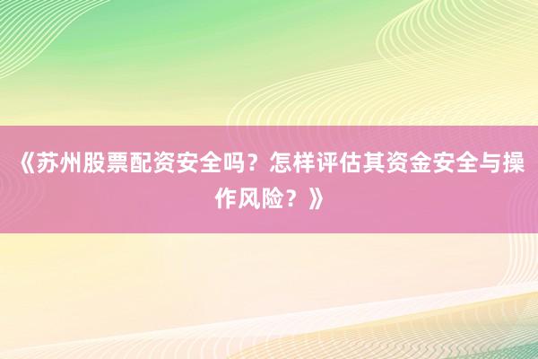 《苏州股票配资安全吗？怎样评估其资金安全与操作风险？》