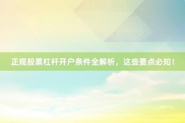 正规股票杠杆开户条件全解析，这些要点必知！