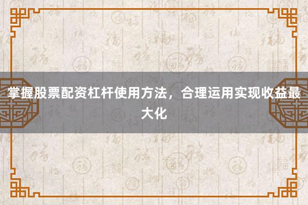 掌握股票配资杠杆使用方法，合理运用实现收益最大化
