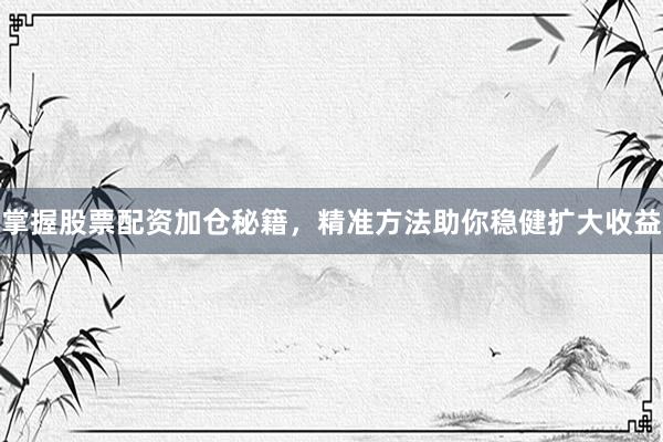 掌握股票配资加仓秘籍，精准方法助你稳健扩大收益