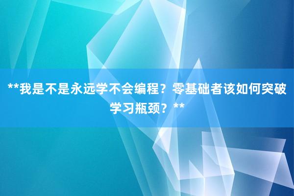 **我是不是永远学不会编程？零基础者该如何突破学习瓶颈？**