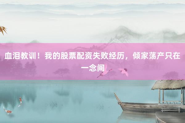 血泪教训！我的股票配资失败经历，倾家荡产只在一念间