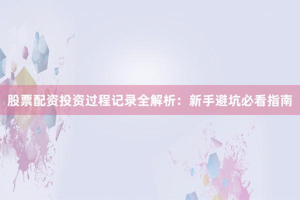 股票配资投资过程记录全解析：新手避坑必看指南
