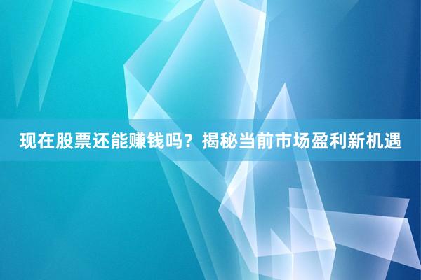 现在股票还能赚钱吗？揭秘当前市场盈利新机遇