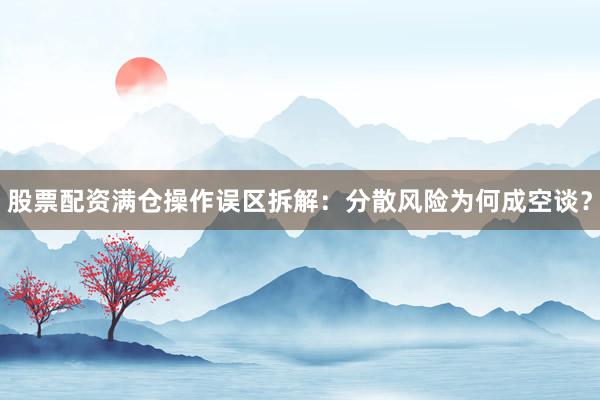 股票配资满仓操作误区拆解：分散风险为何成空谈？