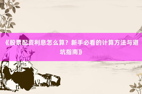《股票配资利息怎么算？新手必看的计算方法与避坑指南》