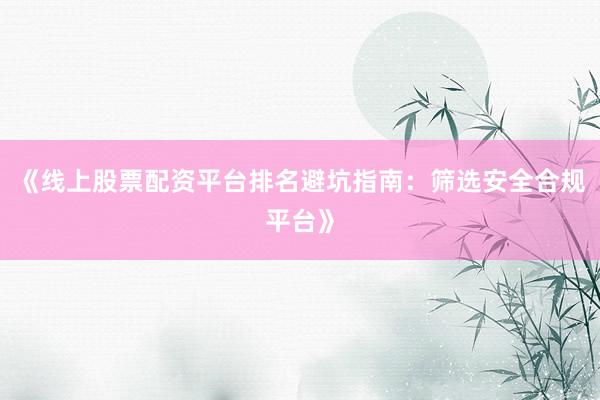 《线上股票配资平台排名避坑指南：筛选安全合规平台》