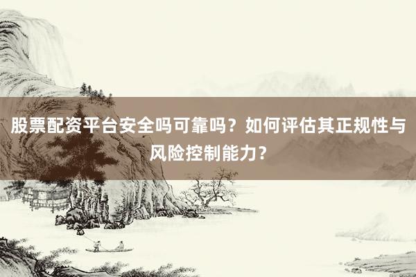 股票配资平台安全吗可靠吗？如何评估其正规性与风险控制能力？