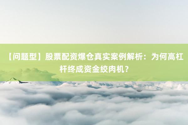 【问题型】股票配资爆仓真实案例解析：为何高杠杆终成资金绞肉机？