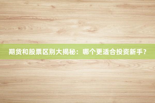 期货和股票区别大揭秘：哪个更适合投资新手？