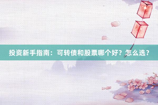 投资新手指南：可转债和股票哪个好？怎么选？