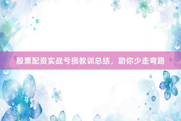 股票配资实战亏损教训总结，助你少走弯路