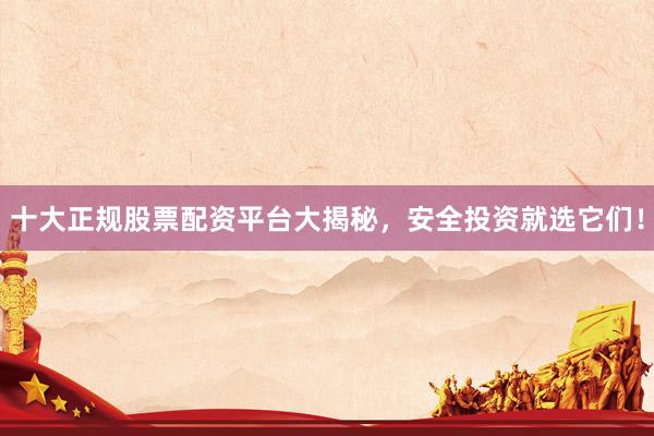 十大正规股票配资平台大揭秘，安全投资就选它们！