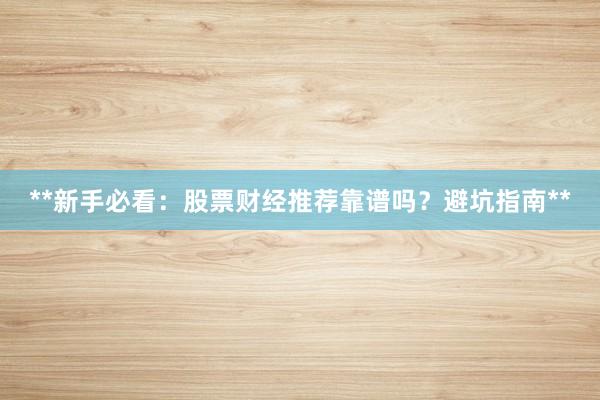 **新手必看：股票财经推荐靠谱吗？避坑指南**