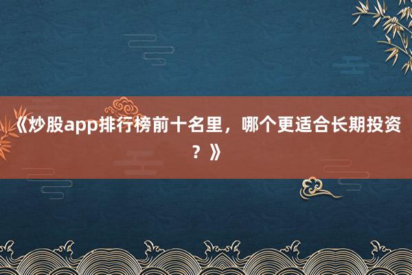 《炒股app排行榜前十名里，哪个更适合长期投资？》