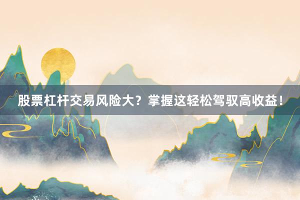 股票杠杆交易风险大？掌握这轻松驾驭高收益！