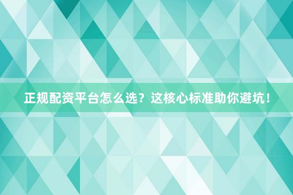 正规配资平台怎么选？这核心标准助你避坑！