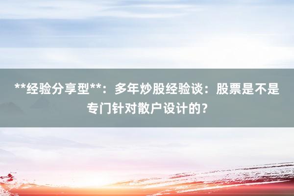 **经验分享型**：多年炒股经验谈：股票是不是专门针对散户设计的？