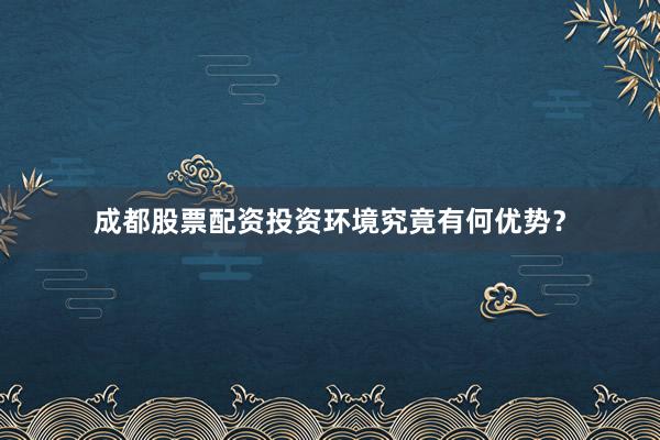 成都股票配资投资环境究竟有何优势？