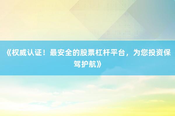 《权威认证！最安全的股票杠杆平台，为您投资保驾护航》