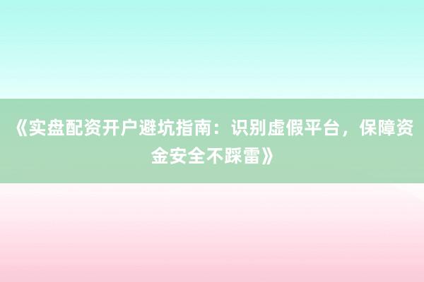 《实盘配资开户避坑指南：识别虚假平台，保障资金安全不踩雷》
