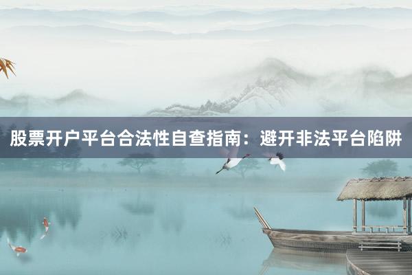 股票开户平台合法性自查指南：避开非法平台陷阱