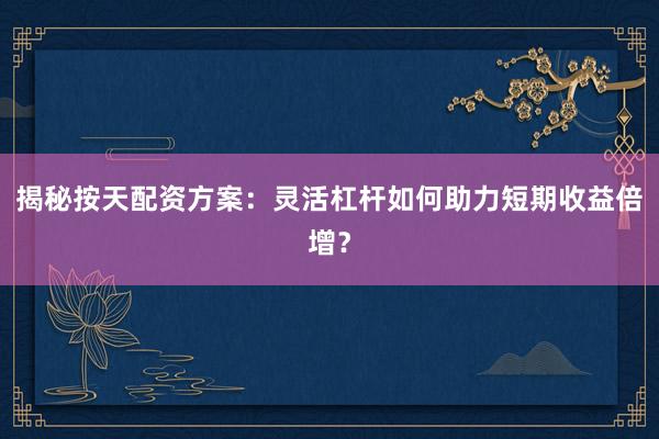 揭秘按天配资方案：灵活杠杆如何助力短期收益倍增？