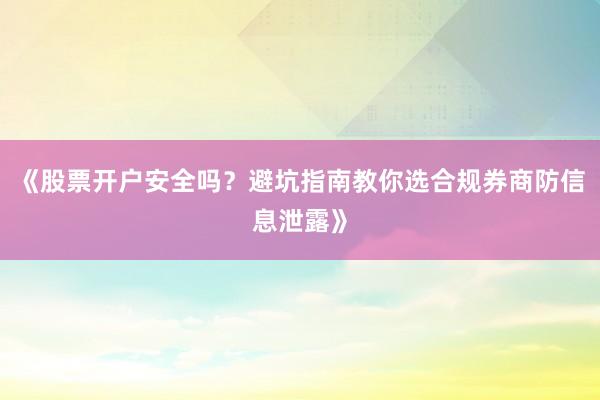 《股票开户安全吗？避坑指南教你选合规券商防信息泄露》