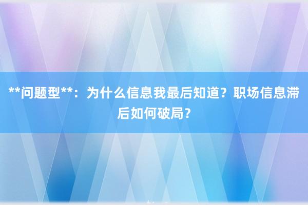 **问题型**：为什么信息我最后知道？职场信息滞后如何破局？