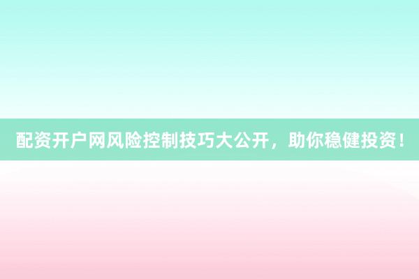 配资开户网风险控制技巧大公开，助你稳健投资！