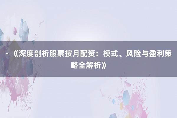 - 《深度剖析股票按月配资：模式、风险与盈利策略全解析》