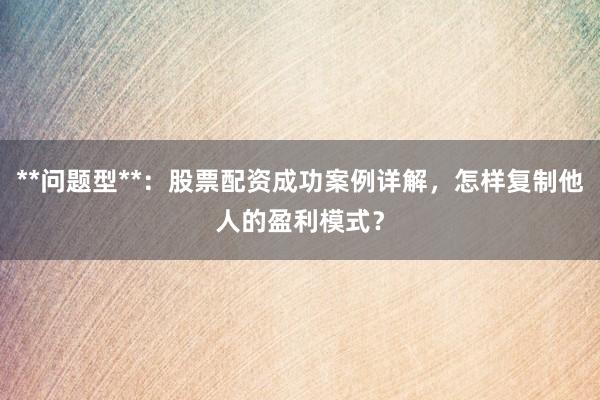 **问题型**：股票配资成功案例详解，怎样复制他人的盈利模式？