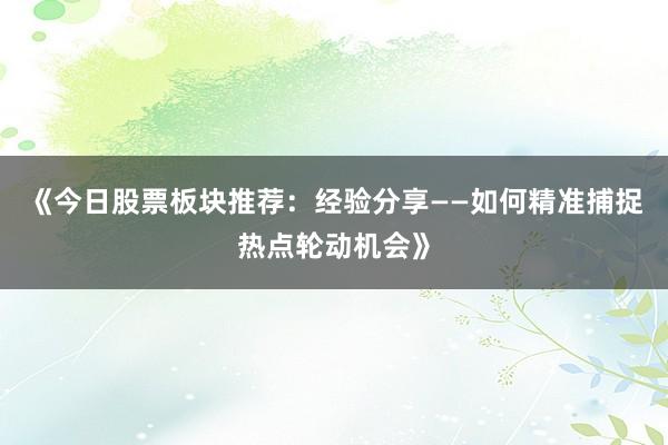 《今日股票板块推荐：经验分享——如何精准捕捉热点轮动机会》