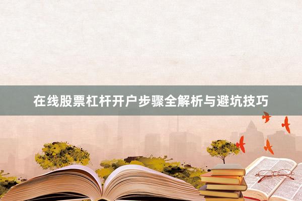 在线股票杠杆开户步骤全解析与避坑技巧