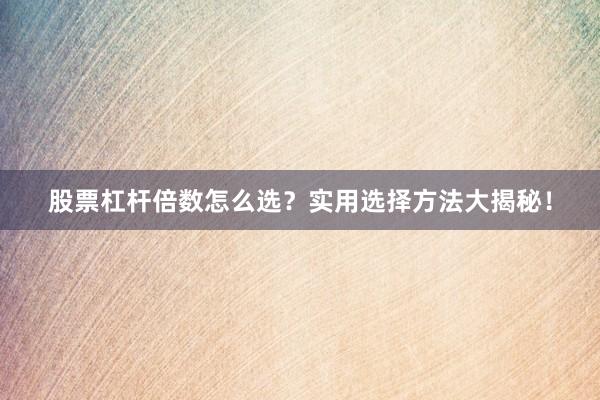 股票杠杆倍数怎么选？实用选择方法大揭秘！