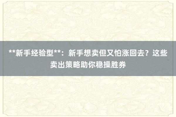 **新手经验型**：新手想卖但又怕涨回去？这些卖出策略助你稳操胜券
