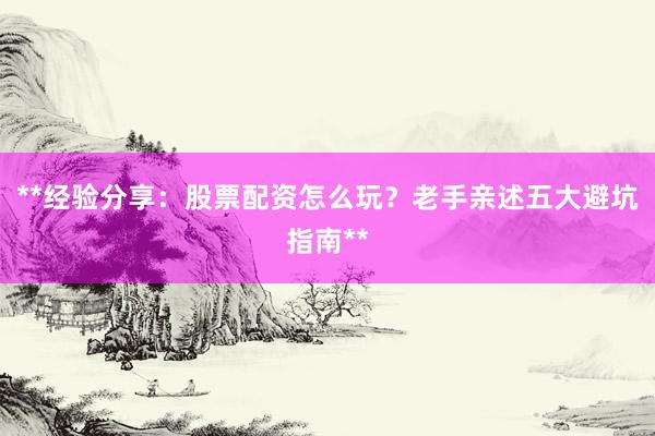 **经验分享：股票配资怎么玩？老手亲述五大避坑指南**