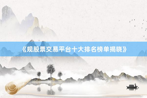《规股票交易平台十大排名榜单揭晓》