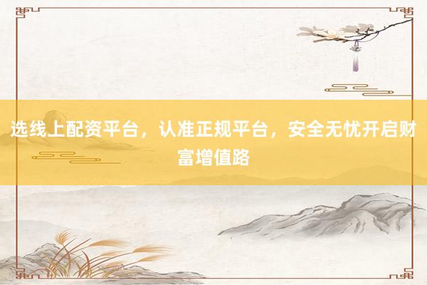 选线上配资平台，认准正规平台，安全无忧开启财富增值路