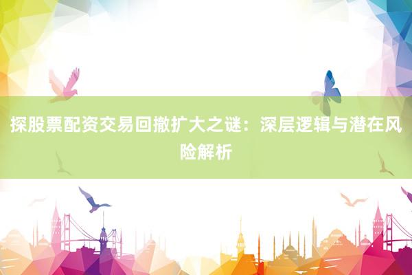 探股票配资交易回撤扩大之谜：深层逻辑与潜在风险解析