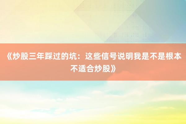 《炒股三年踩过的坑：这些信号说明我是不是根本不适合炒股》