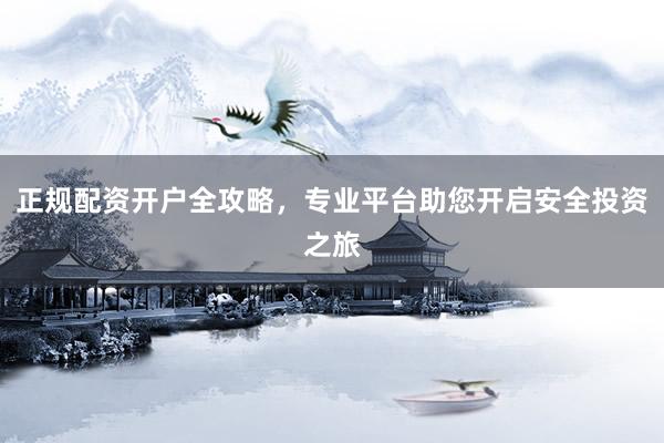 正规配资开户全攻略，专业平台助您开启安全投资之旅