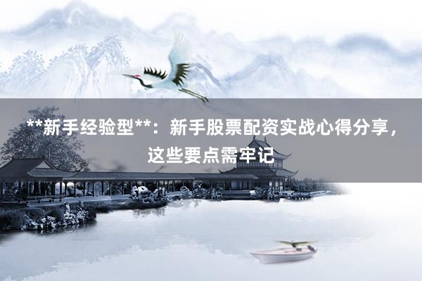 **新手经验型**：新手股票配资实战心得分享，这些要点需牢记