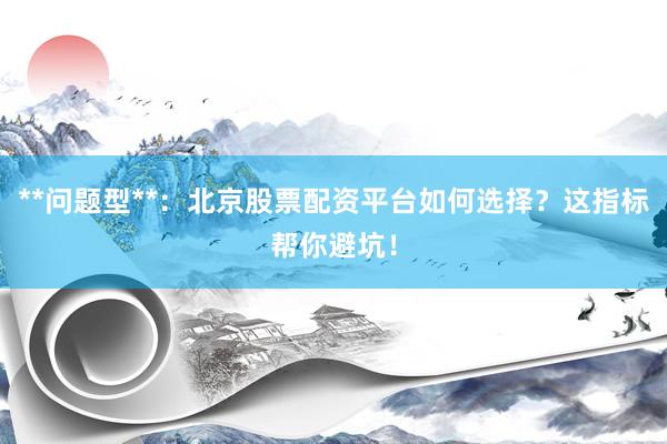 **问题型**：北京股票配资平台如何选择？这指标帮你避坑！