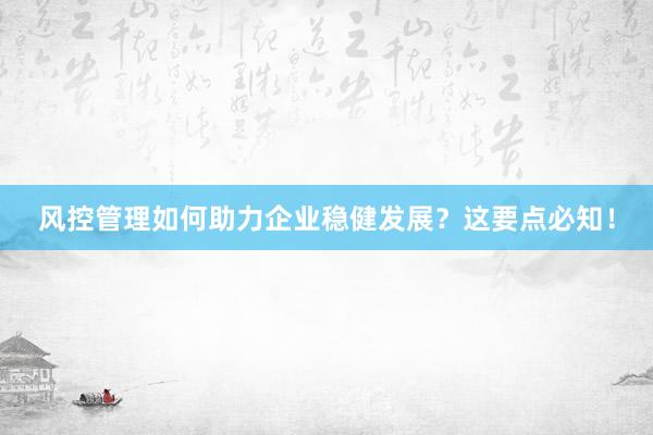 风控管理如何助力企业稳健发展？这要点必知！